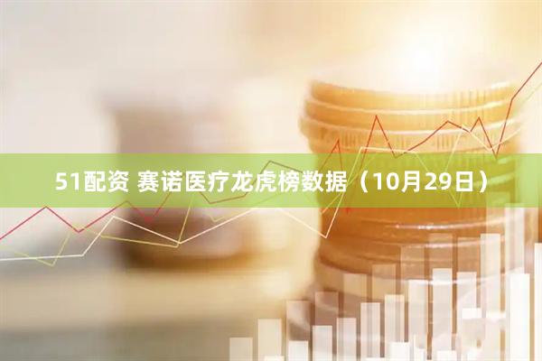 51配资 赛诺医疗龙虎榜数据（10月29日）
