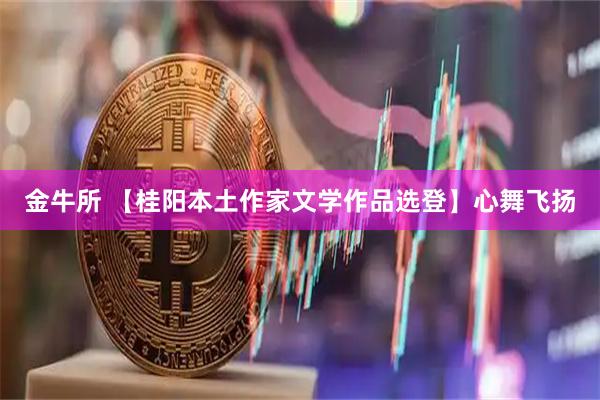 金牛所 【桂阳本土作家文学作品选登】心舞飞扬