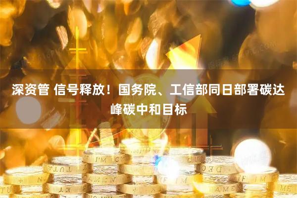 深资管 信号释放！国务院、工信部同日部署碳达峰碳中和目标