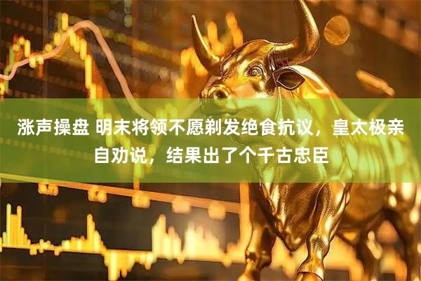 涨声操盘 明末将领不愿剃发绝食抗议，皇太极亲自劝说，结果出了个千古忠臣