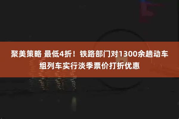 聚美策略 最低4折！铁路部门对1300余趟动车组列车实行淡季票价打折优惠