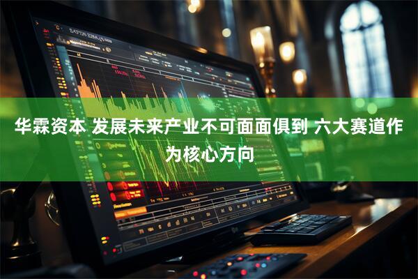 华霖资本 发展未来产业不可面面俱到 六大赛道作为核心方向