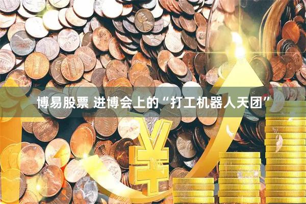 博易股票 进博会上的“打工机器人天团”