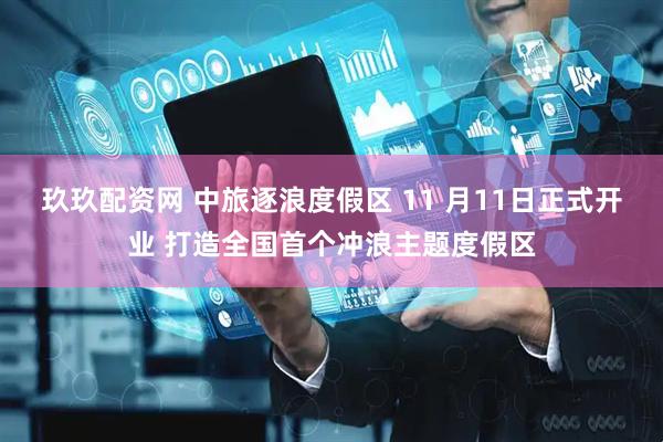 玖玖配资网 中旅逐浪度假区 11 月11日正式开业 打造全国首个冲浪主题度假区