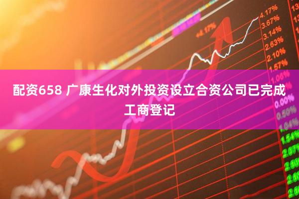 配资658 广康生化对外投资设立合资公司已完成工商登记