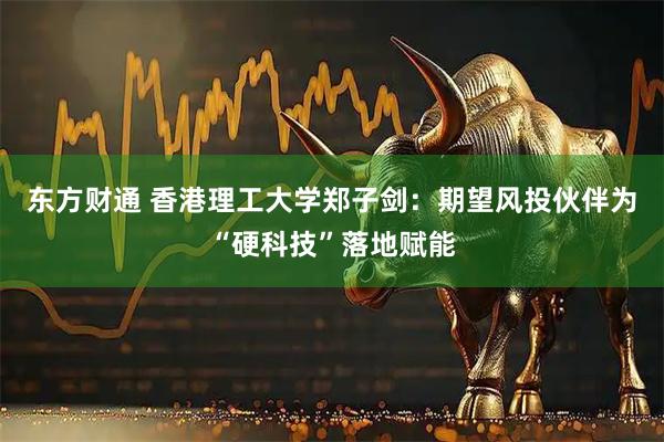 东方财通 香港理工大学郑子剑：期望风投伙伴为“硬科技”落地赋能