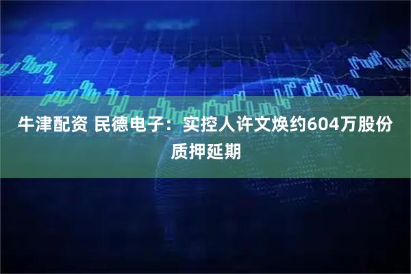 牛津配资 民德电子：实控人许文焕约604万股份质押延期