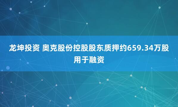 龙坤投资 奥克股份控股股东质押约659.34万股用于融资