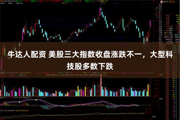 牛达人配资 美股三大指数收盘涨跌不一，大型科技股多数下跌