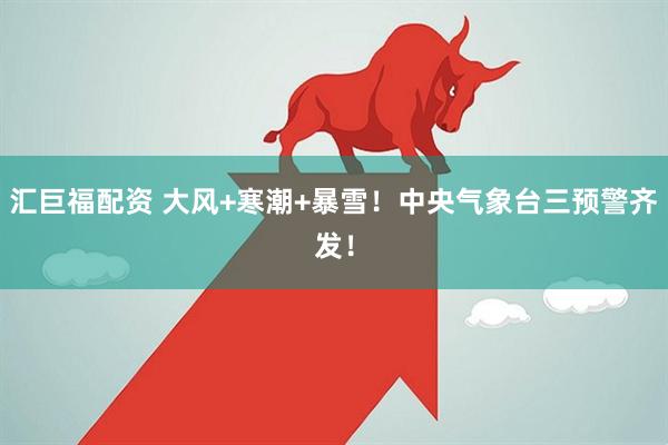 汇巨福配资 大风+寒潮+暴雪！中央气象台三预警齐发！