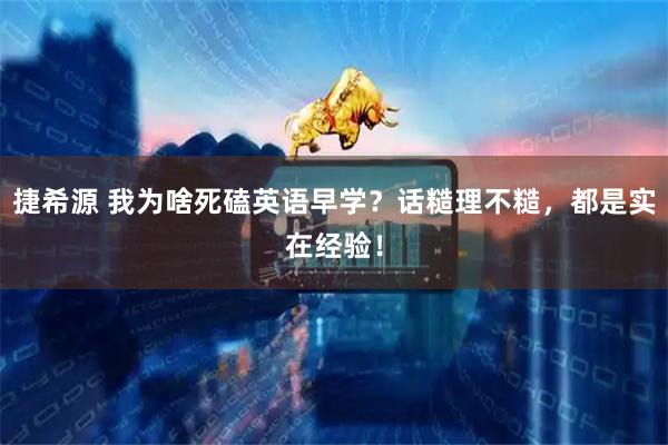 捷希源 我为啥死磕英语早学？话糙理不糙，都是实在经验！
