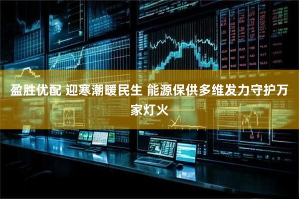 盈胜优配 迎寒潮暖民生 能源保供多维发力守护万家灯火