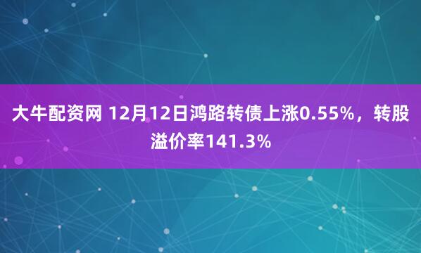 大牛配资网 12月12日鸿路转债上涨0.55%，转股溢价率141.3%