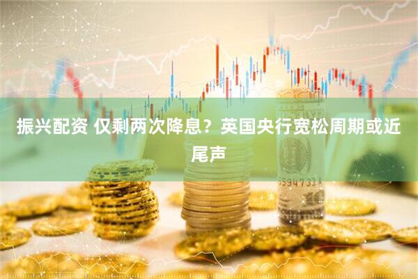振兴配资 仅剩两次降息？英国央行宽松周期或近尾声