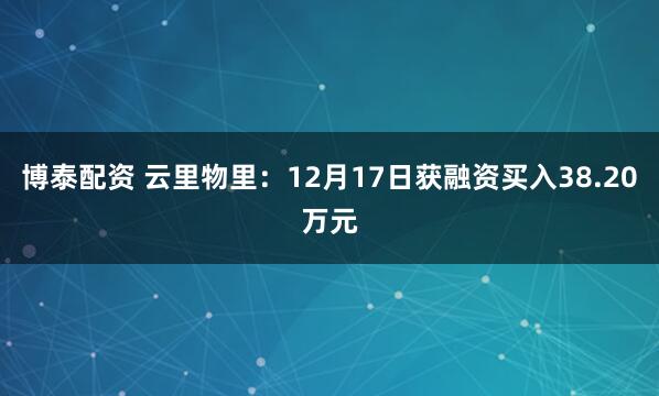 博泰配资 云里物里：12月17日获融资买入38.20万元