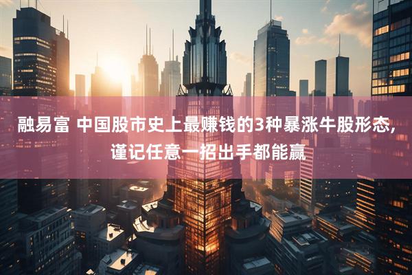融易富 中国股市史上最赚钱的3种暴涨牛股形态, 谨记任意一招出手都能赢
