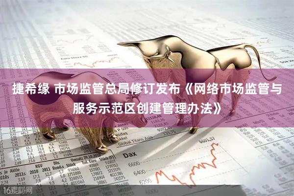 捷希缘 市场监管总局修订发布《网络市场监管与服务示范区创建管理办法》