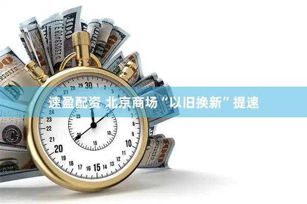 速盈配资 北京商场“以旧换新”提速