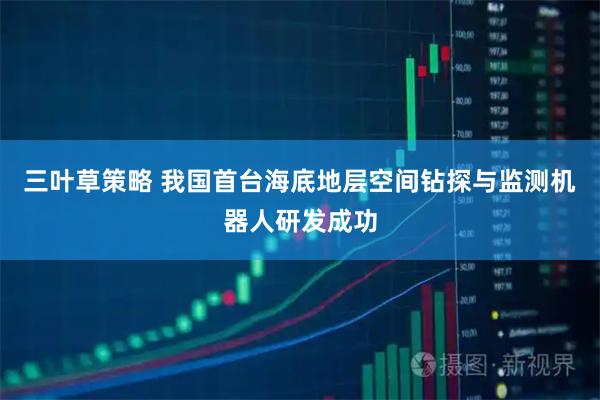 三叶草策略 我国首台海底地层空间钻探与监测机器人研发成功
