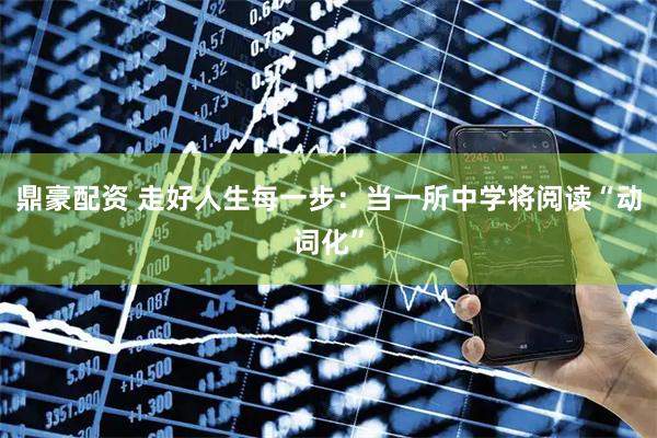 鼎豪配资 走好人生每一步：当一所中学将阅读“动词化”