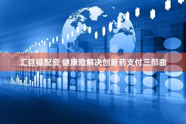 汇巨福配资 健康险解决创新药支付三部曲