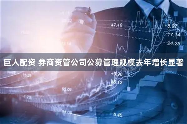 巨人配资 券商资管公司公募管理规模去年增长显著