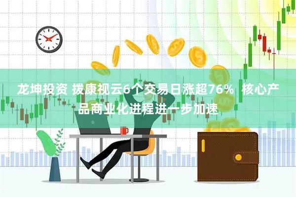 龙坤投资 拨康视云6个交易日涨超76%  核心产品商业化进程进一步加速