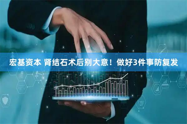 宏基资本 肾结石术后别大意！做好3件事防复发