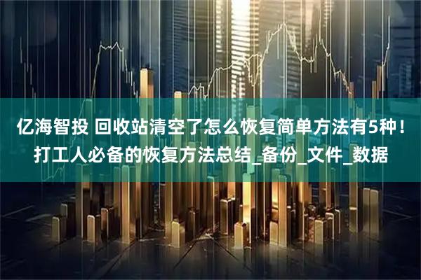 亿海智投 回收站清空了怎么恢复简单方法有5种！打工人必备的恢复方法总结_备份_文件_数据