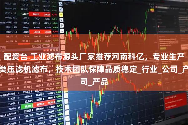 配资台 工业滤布源头厂家推荐河南科亿，专业生产各类压滤机滤布，技术团队保障品质稳定_行业_公司_产品
