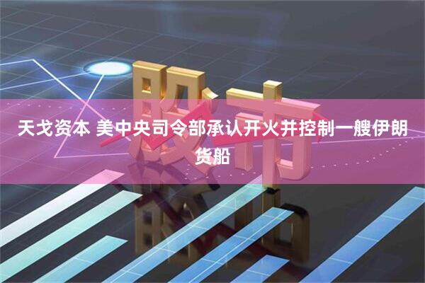 天戈资本 美中央司令部承认开火并控制一艘伊朗货船